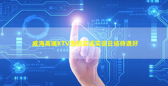威海高端KTV急招实话实说日结待遇好